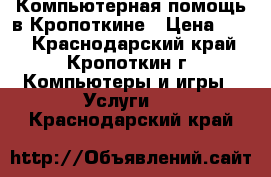 Компьютерная помощь в Кропоткине › Цена ­ 99 - Краснодарский край, Кропоткин г. Компьютеры и игры » Услуги   . Краснодарский край